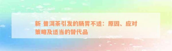 新 普洱茶引发的肠胃不适：原因、应对策略及适当的替代品