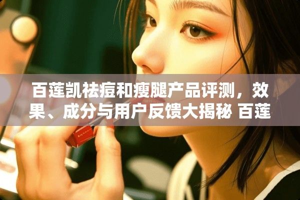 百莲凯祛痘和瘦腿产品评测，效果、成分与用户反馈大揭秘 百莲凯祛痘产品有效吗