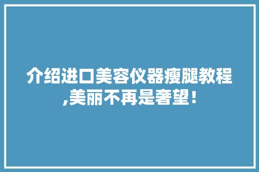 介紹進(jìn)口美容儀器瘦腿教程,美麗不再是奢望！ 母嬰育兒