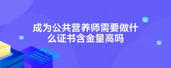 成為公共營養(yǎng)師需要做什么證書含金量高嗎