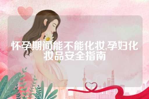 懷孕期間能不能化妝,孕婦化妝品安全指南