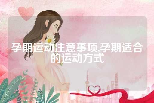 孕期運(yùn)動(dòng)注意事項(xiàng),孕期適合的運(yùn)動(dòng)方式