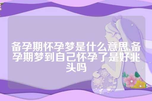 備孕期懷孕夢(mèng)是什么意思,備孕期夢(mèng)到自己懷孕了是好兆頭嗎
