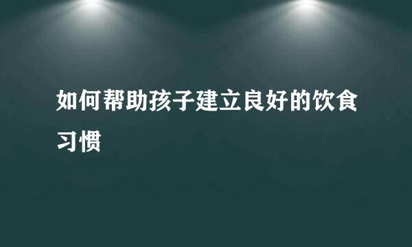如何幫助孩子建立良好的飲食習(xí)慣 