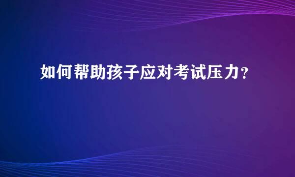 如何幫助孩子應(yīng)對考試壓力？ 
