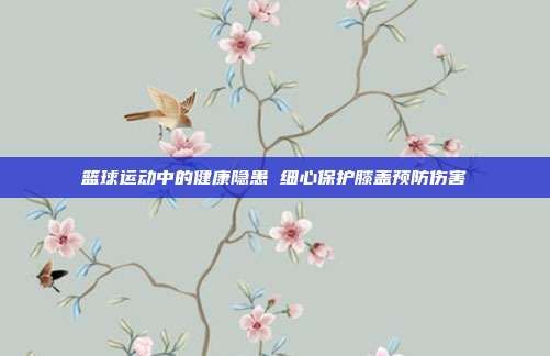 籃球運(yùn)動(dòng)中的健康隱患 細(xì)心保護(hù)膝蓋預(yù)防傷害