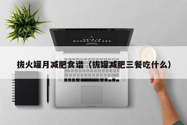 拔火罐月減肥食譜（拔罐減肥三餐吃什么）