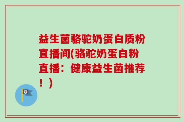 益生菌駱駝奶蛋白質(zhì)粉直播間(駱駝奶蛋白粉直播：健康益生菌推薦！)