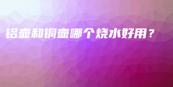 铝壶和铜壶哪个烧水好用？插图