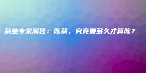 茶業(yè)專家解答：陳茶，究竟要多久才算陳？插圖