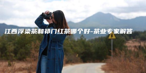 江西浮梁茶和祁門紅茶哪個好-茶業(yè)專家解答插圖