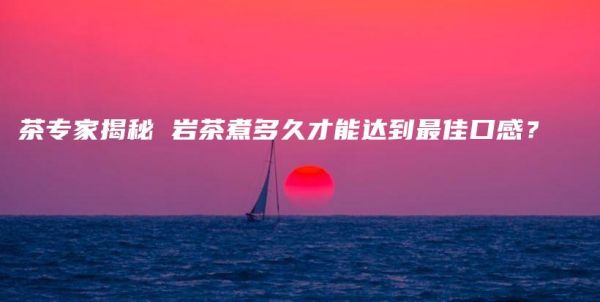茶專家揭秘 巖茶煮多久才能達(dá)到最佳口感？插圖