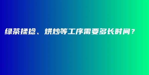 綠茶揉捻、烘炒等工序需要多長(zhǎng)時(shí)間？插圖