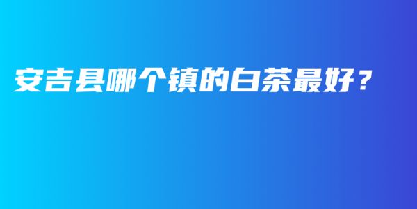 安吉縣哪個(gè)鎮(zhèn)的白茶最好？插圖