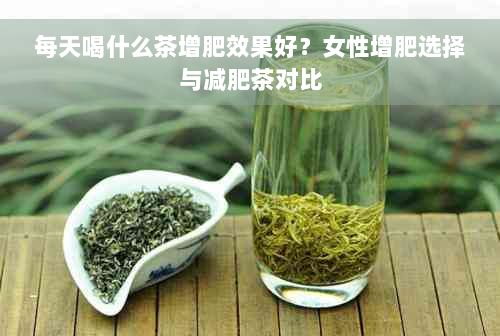 每天喝什么茶增肥效果好？女性增肥選擇與減肥茶對比