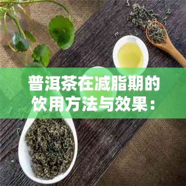 普洱茶在减脂期的饮用方法与效果:全面指南解析减脂饮食搭配与普洱茶的作用
