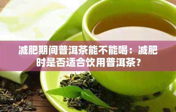 减肥期间普洱茶能不能喝:减肥时是否适合饮用普洱茶?