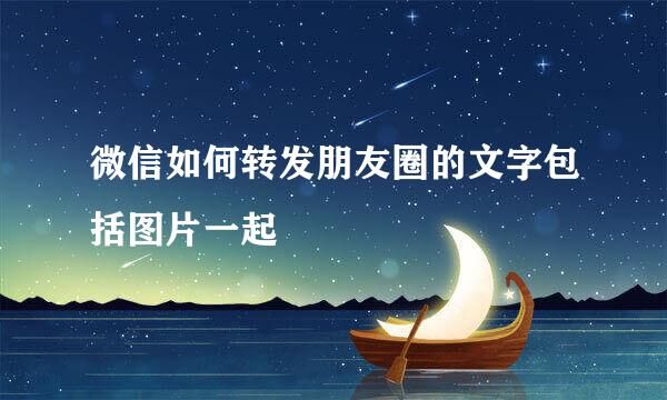 微信如何转发朋友圈的文字包括图片一起
