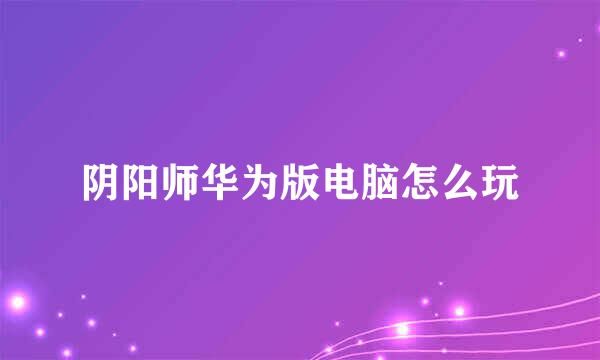 阴阳师华为版电脑怎么玩