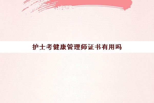 护士考健康管理师证书有用吗(护士考健康管理师可以领取补贴吗)
