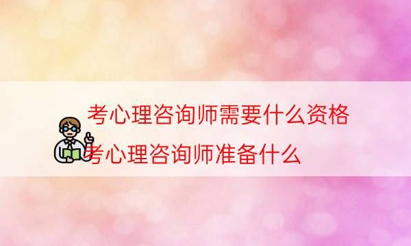 考心理咨詢師需要什么資格（考心理咨詢師準備什么）