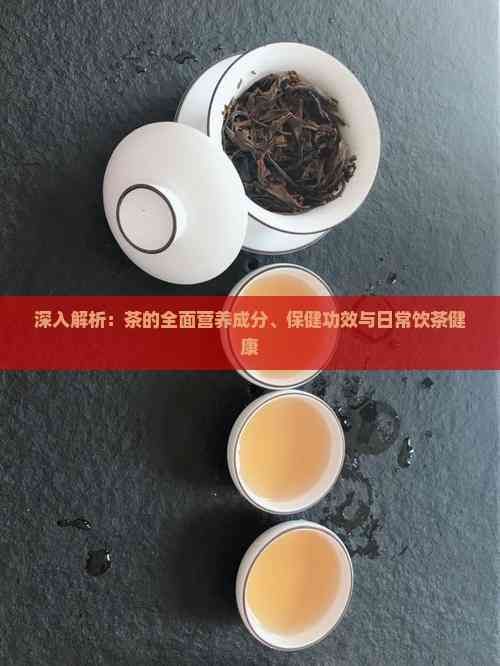 深入解析：茶的全面营养成分、保健功效与日常饮茶健康