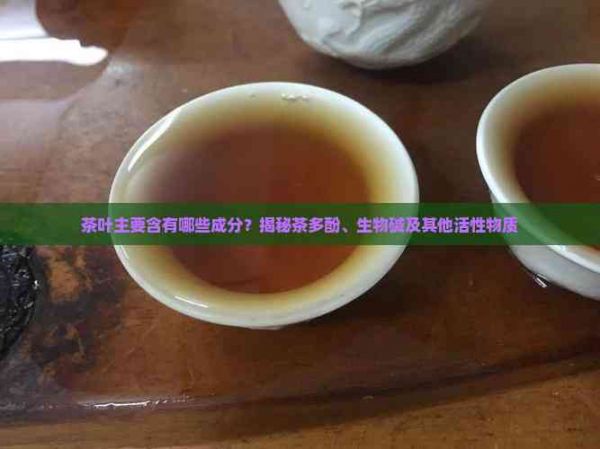 茶叶主要含有哪些成分？揭秘茶多酚、生物碱及其他活性物质