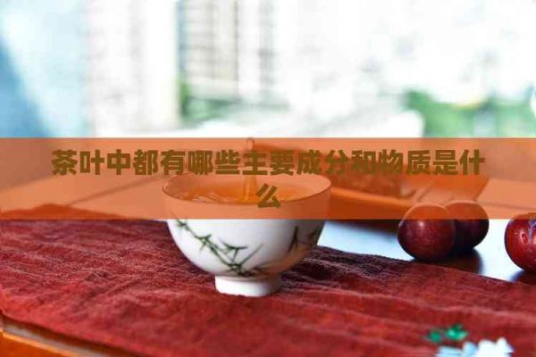 茶叶中都有哪些主要成分和物质是什么