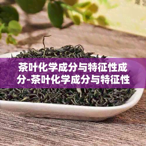 茶叶化学成分与特征性成分-茶叶化学成分与特征性成分的区别