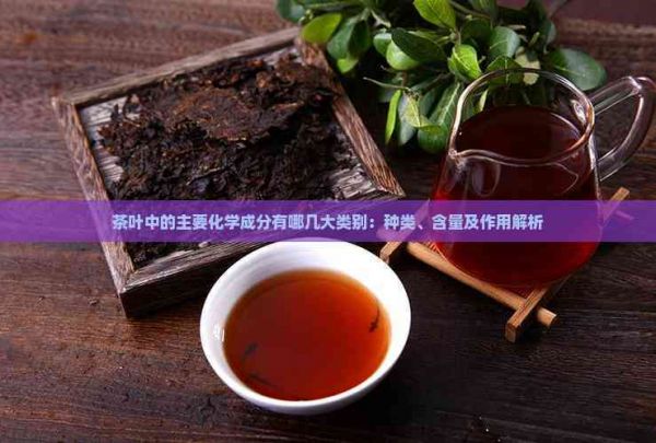 茶叶中的主要化学成分有哪几大类别：种类、含量及作用解析