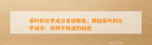 茶叶的化学成分包括哪些，揭秘茶叶的化学成分：你所不知道的秘密