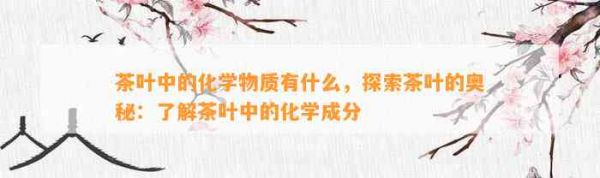 茶叶中的化学物质有什么，探索茶叶的奥秘：了解茶叶中的化学成分