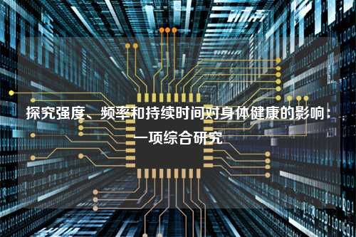 探究強度、頻率和持續(xù)時間對身體健康的影響：一項綜合研究