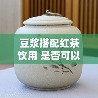 豆?jié){搭配紅茶飲用 是否可以及營養(yǎng)有益解析
