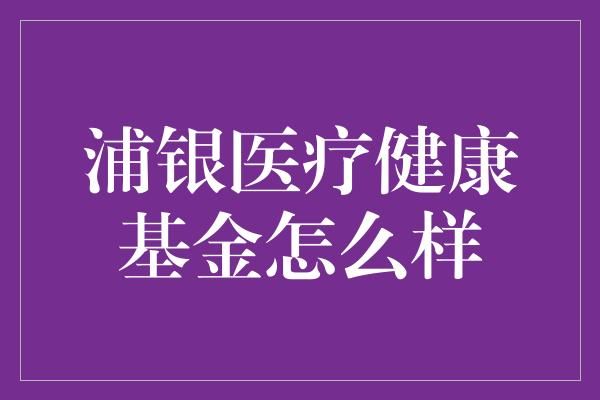 浦银医疗健康基金怎么样