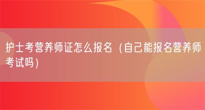 護士考營養(yǎng)師證怎么報名（自己能報名營養(yǎng)師考試嗎）(圖1)