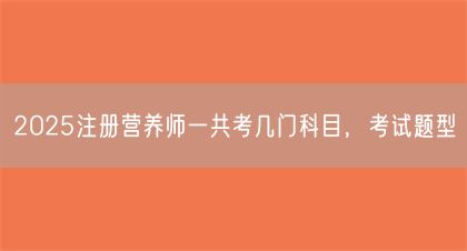 2025注冊營養(yǎng)師一共考幾門科目，考試題型(圖1)
