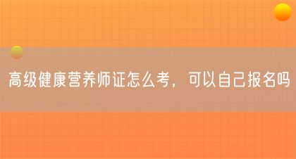 高级健康营养师证怎么考，可以自己报名吗(图1)
