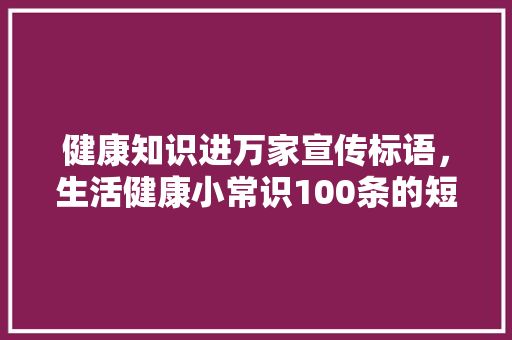 健康知识进万家宣传标语，生活健康小常识100条的短句。 生活技巧