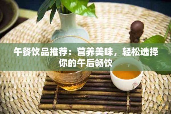 午餐饮品推荐：营养美味，轻松选择你的午后畅饮