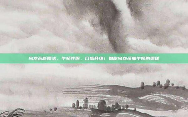 乌龙茶新喝法，牛奶伴侣，口感升级！揭秘乌龙茶加牛奶的奥秘