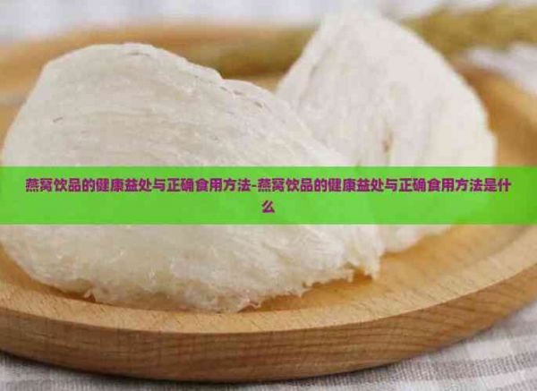 燕窝饮品的健康益处与正确食用方法-燕窝饮品的健康益处与正确食用方法是什么