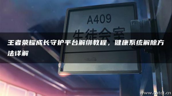 王者荣耀成长守护平台解绑教程，健康系统解除方法详解