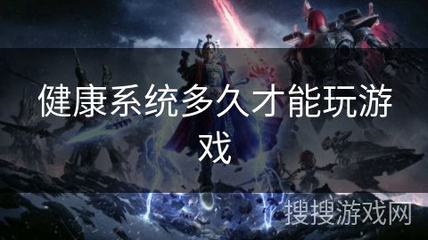 健康系统多久才能玩游戏
