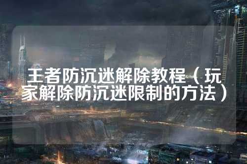 王者防沉迷解除教程（玩家解除防沉迷限制的方法） 第1張