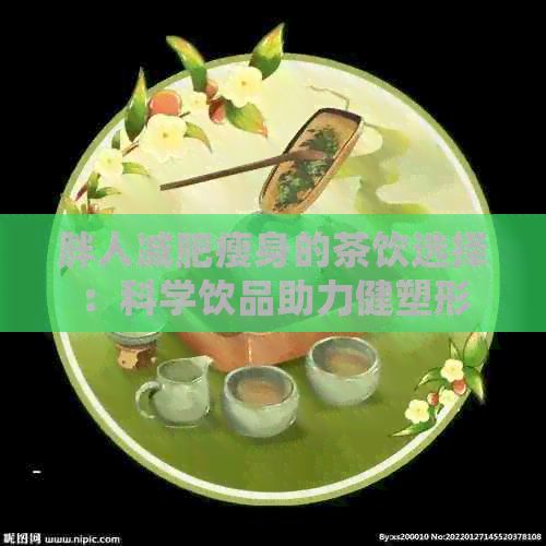 胖人减肥瘦身的茶饮选择：科学饮品助力健塑形