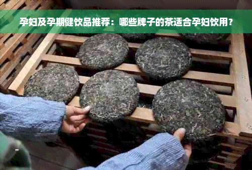 孕妇及孕期健饮品推荐：哪些牌子的茶适合孕妇饮用？