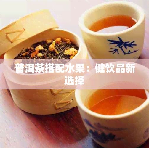 普洱茶搭配水果：健饮品新选择