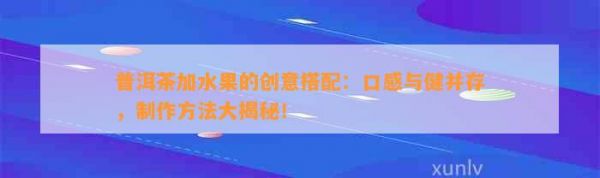 普洱茶加水果的创意搭配：口感与健并存， 大揭秘！