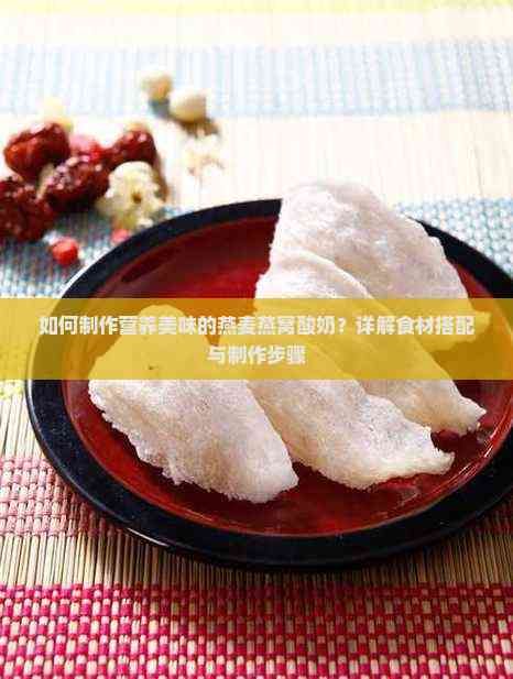 如何制作营养美味的燕麦燕窝酸奶？详解食材搭配与制作步骤
